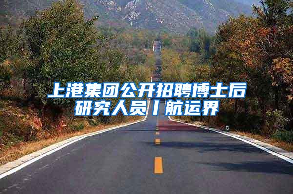 上港集团公开招聘博士后研究人员丨航运界