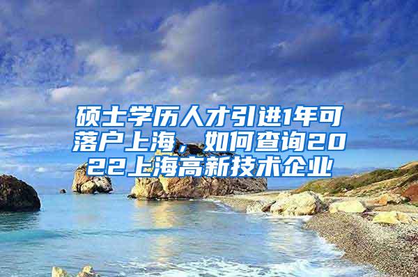 硕士学历人才引进1年可落户上海，如何查询2022上海高新技术企业