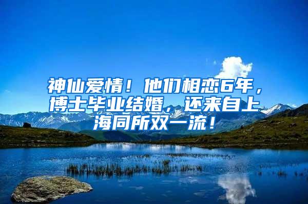 神仙爱情！他们相恋6年，博士毕业结婚，还来自上海同所双一流！