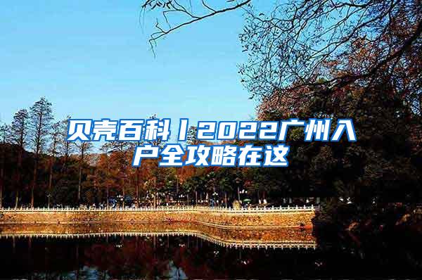 贝壳百科丨2022广州入户全攻略在这
