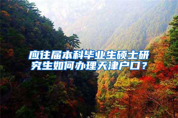 应往届本科毕业生硕士研究生如何办理天津户口？
