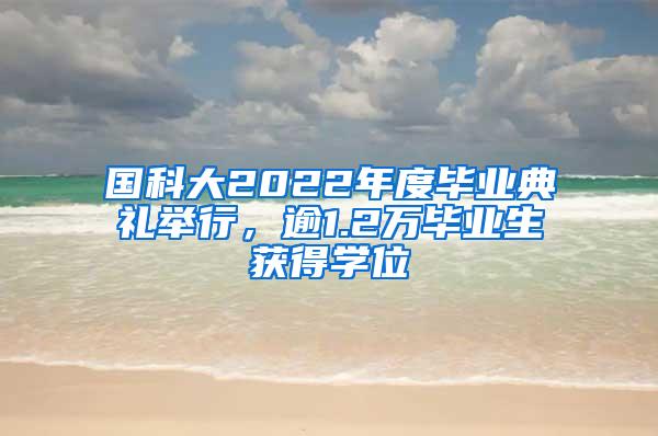 国科大2022年度毕业典礼举行，逾1.2万毕业生获得学位