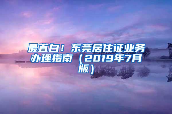 最直白！东莞居住证业务办理指南（2019年7月版）