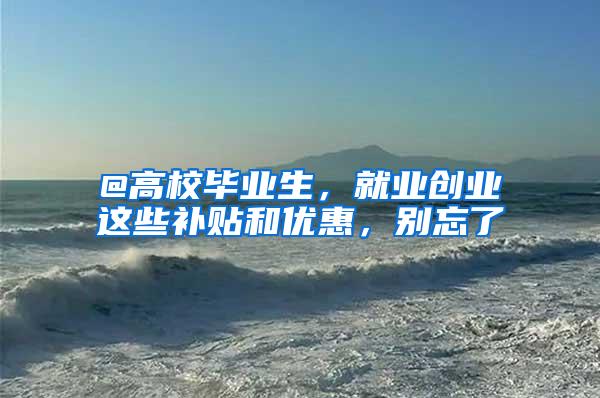 @高校毕业生，就业创业这些补贴和优惠，别忘了
