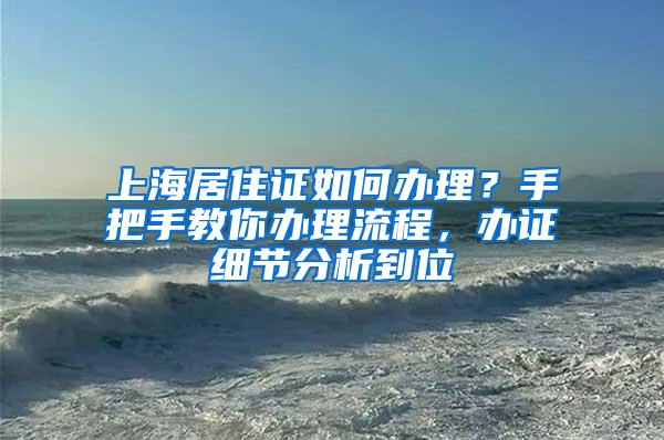 上海居住证如何办理？手把手教你办理流程，办证细节分析到位