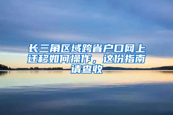 长三角区域跨省户口网上迁移如何操作，这份指南请查收