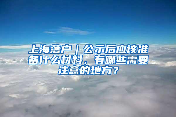 上海落户｜公示后应该准备什么材料，有哪些需要注意的地方？