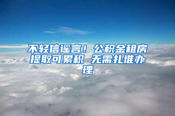 不轻信谣言!公积金租房提取可累积 无需扎堆办理