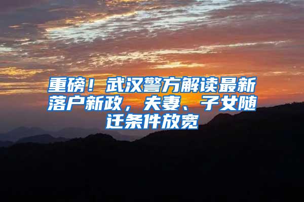 重磅！武汉警方解读最新落户新政，夫妻、子女随迁条件放宽