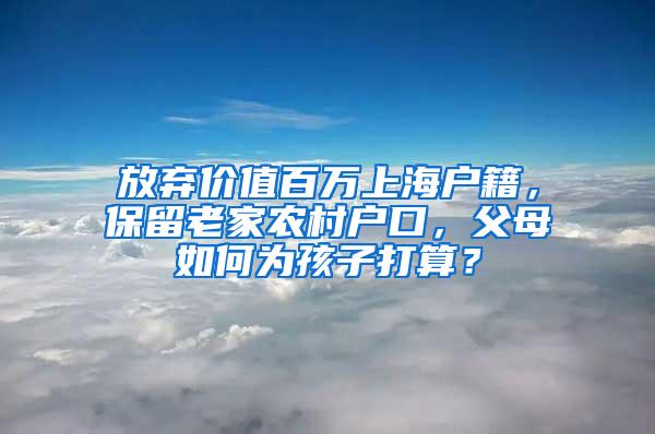 放弃价值百万上海户籍，保留老家农村户口，父母如何为孩子打算？