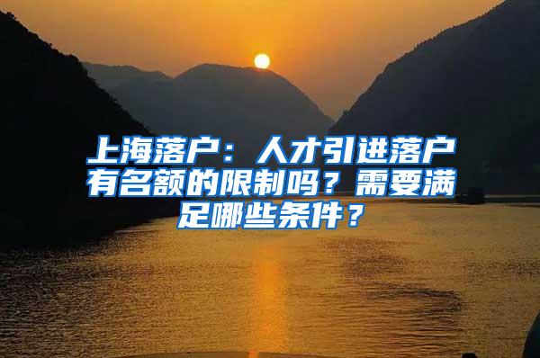 上海落户：人才引进落户有名额的限制吗？需要满足哪些条件？