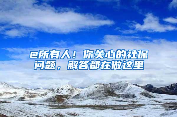 @所有人！你关心的社保问题，解答都在做这里