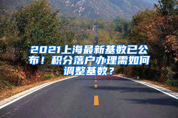 2021上海最新基数已公布！积分落户办理需如何调整基数？