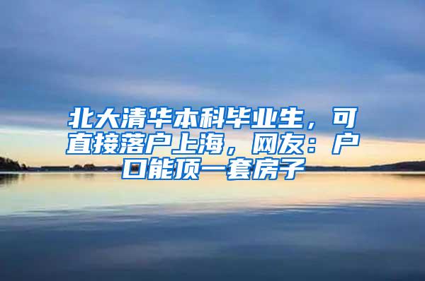 北大清华本科毕业生,可直接落户上海,网友:户口能顶一套房子