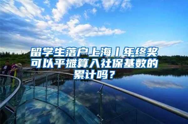 留学生落户上海丨年终奖可以平摊算入社保基数的累计吗？