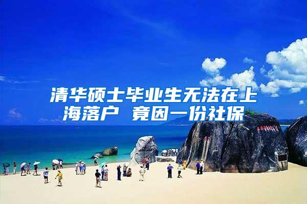 清华硕士毕业生无法在上海落户 竟因一份社保