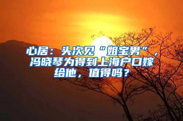 心居：头次见“姐宝男”，冯晓琴为得到上海户口嫁给他，值得吗？