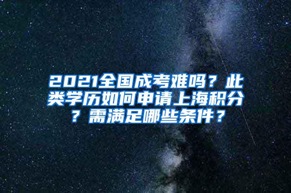 2021全国成考难吗？此类学历如何申请上海积分？需满足哪些条件？