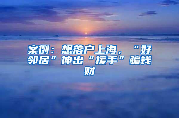 案例：想落户上海，“好邻居”伸出“援手”骗钱财