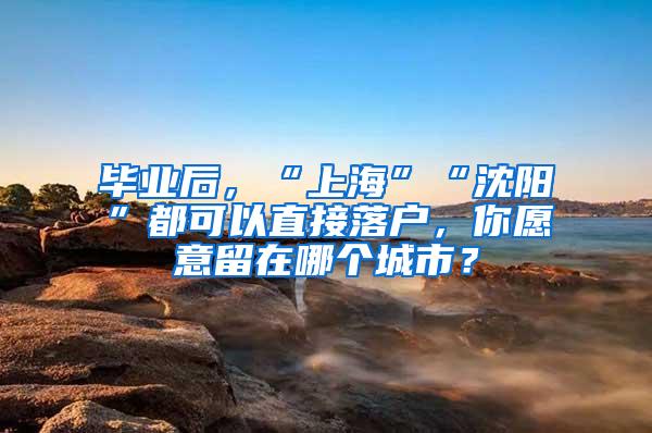 毕业后，“上海”“沈阳”都可以直接落户，你愿意留在哪个城市？
