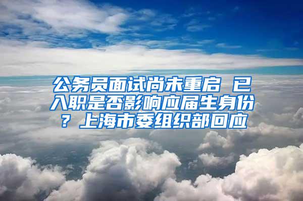 公务员面试尚未重启 已入职是否影响应届生身份？上海市委组织部回应