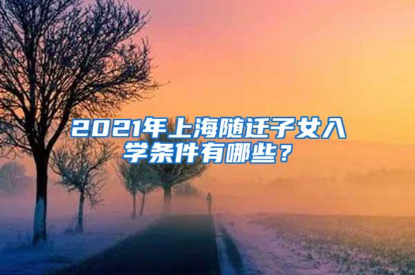 2021年上海随迁子女入学条件有哪些？