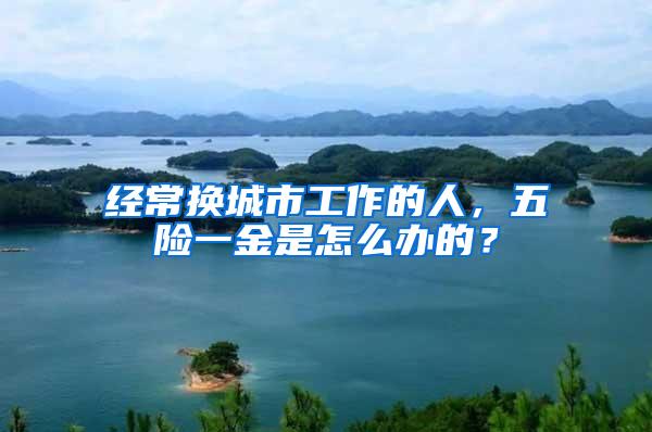 经常换城市工作的人，五险一金是怎么办的？