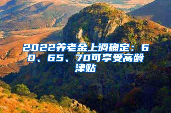 2022养老金上调确定：60、65、70可享受高龄津贴