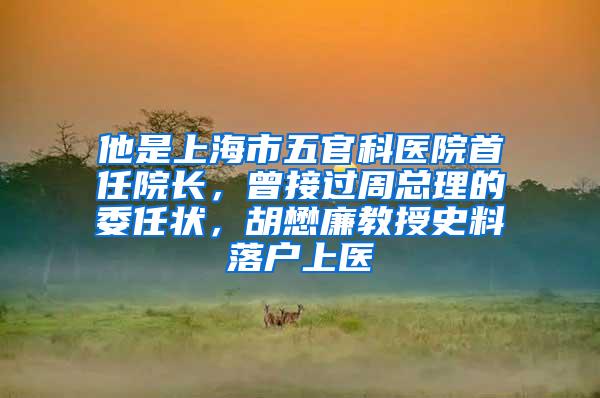 他是上海市五官科医院首任院长，曾接过周总理的委任状，胡懋廉教授史料落户上医