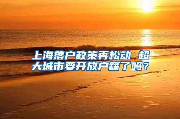 上海落户政策再松动 超大城市要开放户籍了吗？