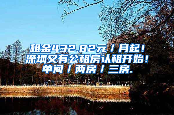 租金432.82元／月起！深圳又有公租房认租开始！单间／两房／三房.