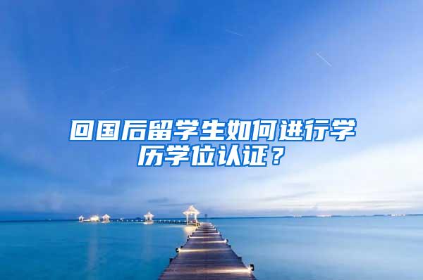 回国后留学生如何进行学历学位认证？