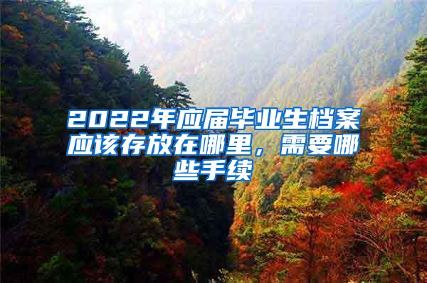2022年应届毕业生档案应该存放在哪里，需要哪些手续