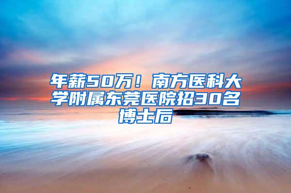 年薪50万！南方医科大学附属东莞医院招30名博士后