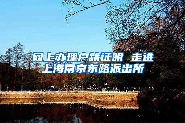 网上办理户籍证明 走进上海南京东路派出所