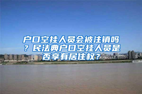 户口空挂人员会被注销吗？民法典户口空挂人员是否享有居住权？