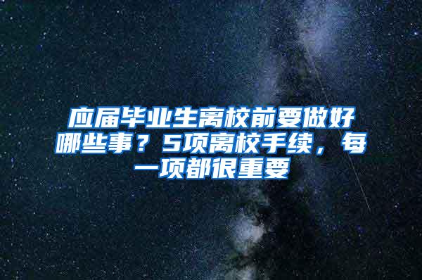 应届毕业生离校前要做好哪些事？5项离校手续，每一项都很重要