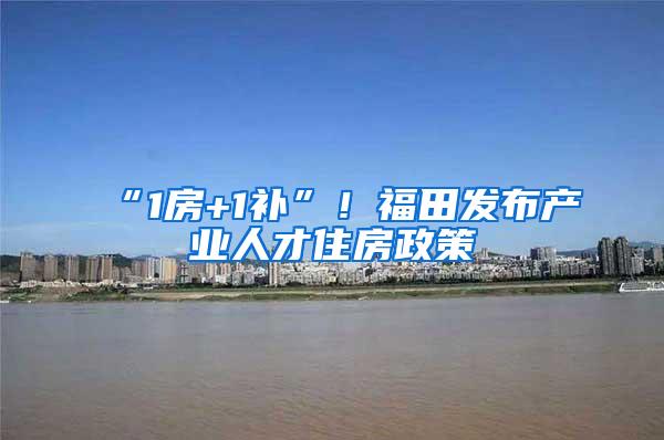 “1房+1补”！福田发布产业人才住房政策