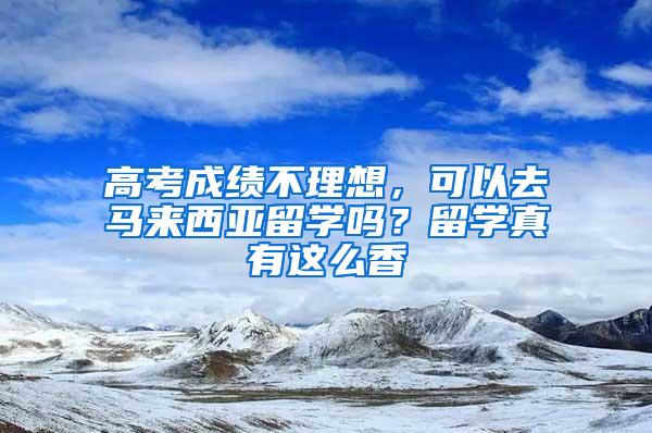 高考成绩不理想，可以去马来西亚留学吗？留学真有这么香