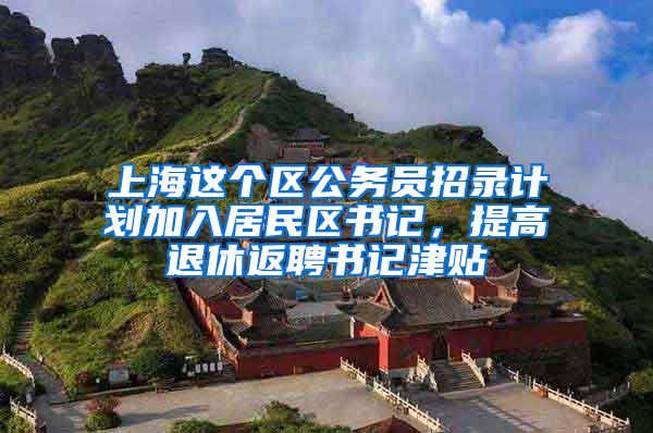 上海这个区公务员招录计划加入居民区书记，提高退休返聘书记津贴