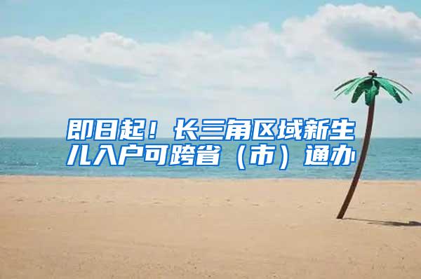 即日起！长三角区域新生儿入户可跨省（市）通办
