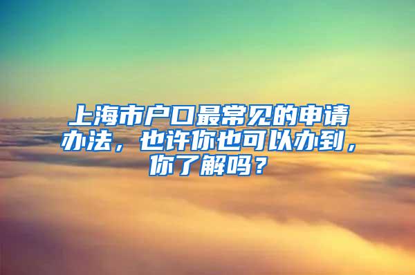 上海市户口最常见的申请办法，也许你也可以办到，你了解吗？