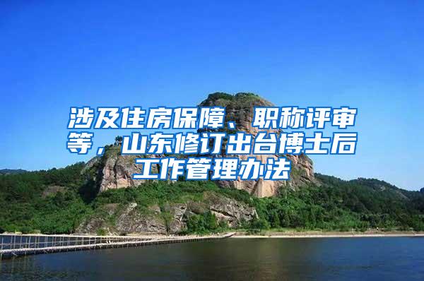 涉及住房保障、职称评审等，山东修订出台博士后工作管理办法
