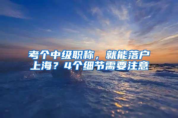 考个中级职称，就能落户上海？4个细节需要注意