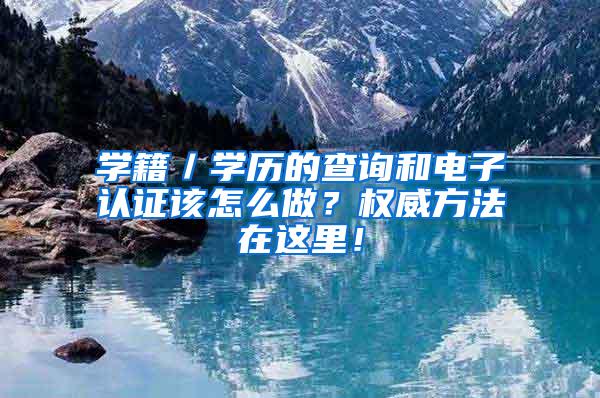 学籍／学历的查询和电子认证该怎么做？权威方法在这里！