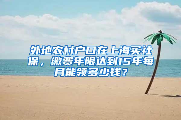 外地农村户口在上海买社保，缴费年限达到15年每月能领多少钱？
