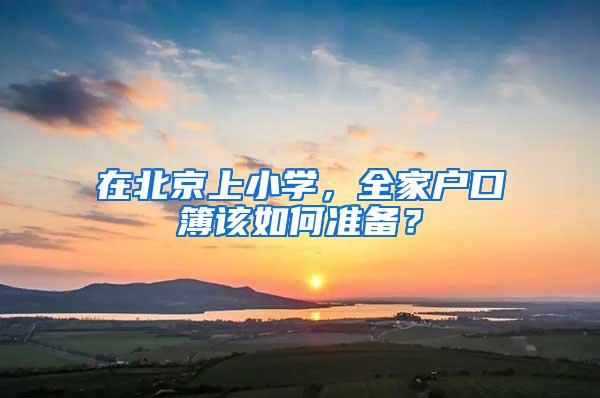 在北京上小学,全家户口簿该如何准备?