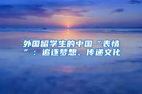 外国留学生的中国“表情”：追逐梦想、传递文化