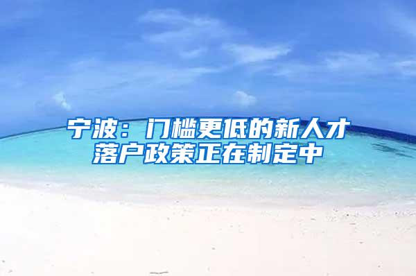 宁波：门槛更低的新人才落户政策正在制定中