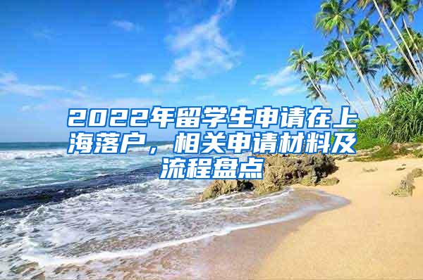 2022年留学生申请在上海落户，相关申请材料及流程盘点